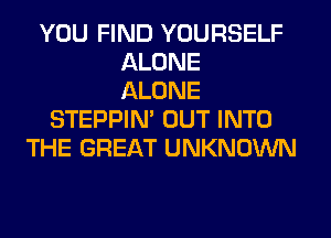 YOU FIND YOURSELF
ALONE
ALONE
STEPPIM OUT INTO
THE GREAT UNKNOWN