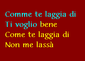 Comme te laggia di
Ti voglio bene

Come te laggia di
Non me lassa