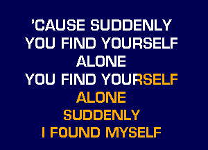 'CAUSE SUDDENLY
YOU FIND YOURSELF
ALONE
YOU FIND YOURSELF

ALONE
SUDDENLY
I FOUND MYSELF