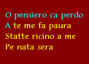 O pensiero ca perdo
A te me fa paura
Statte ricino a me
Pe nata sera