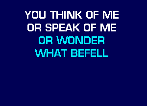 YOU THINK OF ME
OR SPEAK OF ME
OR WONDER

WHAT BEFELL