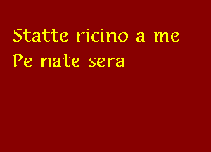 Statte ricino a me
Pe nate sera