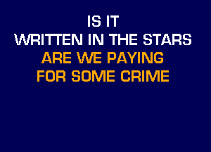 IS IT
WRITTEN IN THE STARS
ARE WE PAYING
FOR SOME CRIME