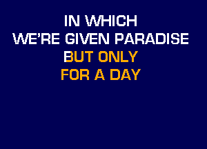 IN WHICH
WE'RE GIVEN PARADISE
BUT ONLY

FOR A DAY