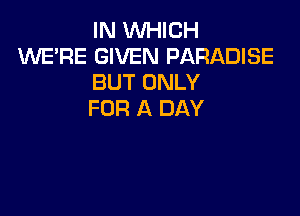 IN WHICH
WE'RE GIVEN PARADISE
BUT ONLY

FOR A DAY