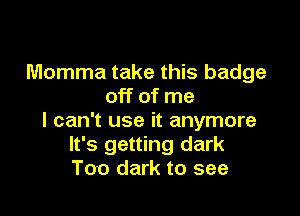 Momma take this badge
off of me

I can't use it anymore
It's getting dark
Too dark to see
