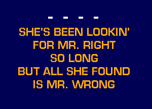 SHE'S BEEN LOOKIN'
FOR MR. RIGHT
SO LONG
BUT ALL SHE FOUND
IS MR. WRONG