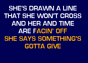 SHE'S DRAWN A LINE
THAT SHE WON'T CROSS
AND HER AND TIME
ARE FACIN' OFF
SHE SAYS SOMETHING'S
GOTTA GIVE