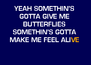 YEAH SOMETHIN'S
GOTTA GIVE ME
BUTI'ERFLIES
SOMETHIN'S GOTTA
MAKE ME FEEL ALIVE