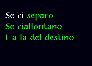 Se ci separo
Se ciallontano

L'a-la del destino