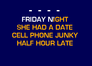 FRIDAY NIGHT
SHE HAD A DATE
CELL PHONE JUNKY
HALF HOUR LATE