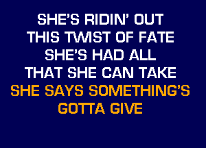 SHE'S RIDIN' OUT
THIS TWIST 0F FATE
SHE'S HAD ALL
THAT SHE CAN TAKE
SHE SAYS SOMETHING'S
GOTTA GIVE