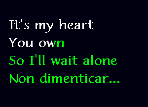 It's my heart
You own

So I'll wait alone
Non dimenticar...