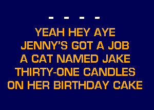 YEAH HEY AYE
JENNYB GOT A JOB
A CAT NAMED JAKE
THIRTY-ONE CANDLES
ON HER BIRTHDAY CAKE
