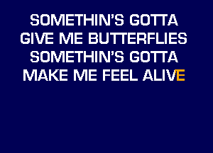 SOMETHIN'S GOTTA
GIVE ME BUTI'ERFLIES
SOMETHIN'S GOTTA
MAKE ME FEEL ALIVE