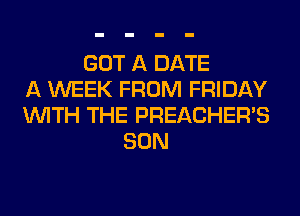 GOT A DATE
A WEEK FROM FRIDAY
WITH THE PREACHER'S
SON