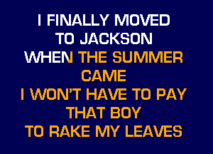 I FINALLY MOVED
TO JACKSON
WHEN THE SUMMER
CAME
I WON'T HAVE TO PAY
THAT BOY
T0 RAKE MY LEAVES