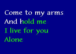 Come to my arms
And hold me

I live for you
Alone