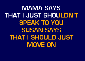 MAMA SAYS
THAT I JUST SHOULDN'T
SPEAK TO YOU
SUSAN SAYS
THAT I SHOULD JUST
MOVE 0N