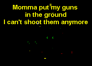 Momma puthy guns
in the grOund
I can't shoot them anymore