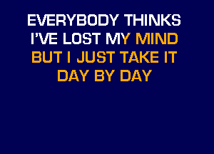 EVERYBODY THINKS

I'VE LUST MY MIND

BUT I JUST TAKE IT
DAY BY DAY