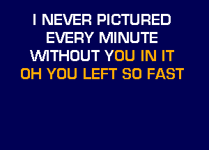 I NEVER PICTURED
EVERY MINUTE
WITHOUT YOU IN IT
0H YOU LEFT SO FAST