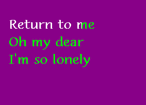 Return to me
Oh my dear

I'm so lonely