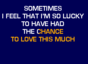 SOMETIMES
I FEEL THAT I'M SO LUCKY
TO HAVE HAD
THE CHANCE
TO LOVE THIS MUCH