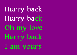 Hurry back
Hurry back

Oh my love
Hurry back

I am yours