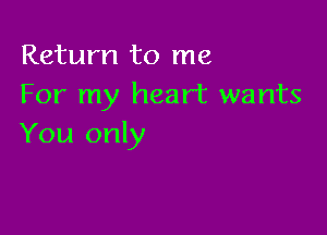 Return to me
For my heart wants

You only