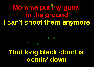 Momma puthy guns
in the grOund
I can't shoaut them anymore

( (

That long black cloud is
comin' down