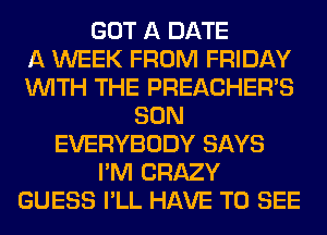 GOT A DATE
A WEEK FROM FRIDAY
WITH THE PREACHER'S
SON
EVERYBODY SAYS
I'M CRAZY
GUESS I'LL HAVE TO SEE