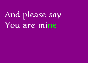 And please say
You are mine