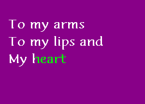 To my arms
To my lips and

My heart