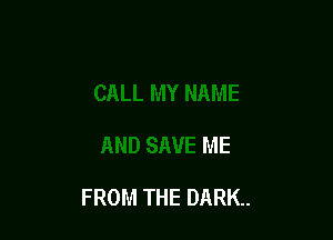 CALL MY NAME

AND SAVE ME

FROM THE DARK.