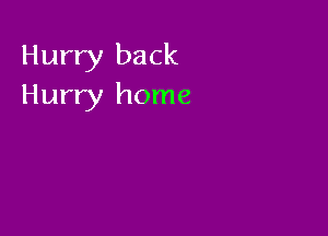 Hurry back
Hurry home