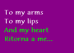 To my arms
To my lips

And my heart
Ritorna a me...