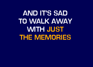 AND IT'S SAD
T0 WALK AWAY
WTH JUST

THE MEMORIES