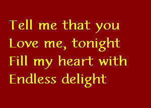 Tell me that you
Love me, tonight

Fill my heart with
Endless delight