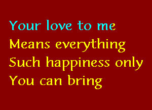 Your love to me
Means everything

Such happiness only
You can bring