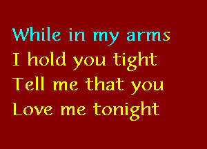 While in my arms
I hold you tight

Tell me that you
Love me tonight