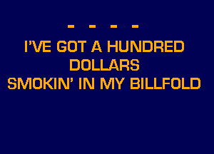I'VE GOT A HUNDRED
DOLLARS
SMOKIN' IN MY BILLFOLD