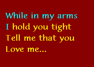 While in my arms
I hold you tight

Tell me that you
Love me...