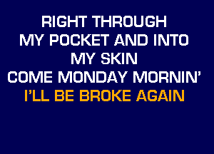 RIGHT THROUGH
MY POCKET AND INTO
MY SKIN
COME MONDAY MORNIM
I'LL BE BROKE AGAIN