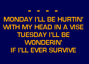 MONDAY I'LL BE HURTIN'
WITH MY HEAD IN A VISE
TUESDAY I'LL BE
WONDERIM
IF I'LL EVER SURVIVE