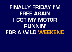 FINALLY FRIDAY I'M
FREE AGAIN
I GOT MY MOTOR
RUNNIN'
FOR A WILD WEEKEND