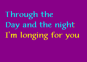 Through the
Day and the night

I'm longing for you