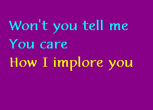 Won't you tell me
You care

How I implore you