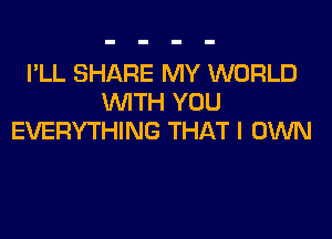 I'LL SHARE MY WORLD
WITH YOU

EVERYTHING THAT I OWN