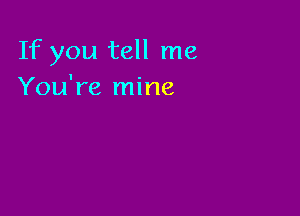 If you tell me
You're mine